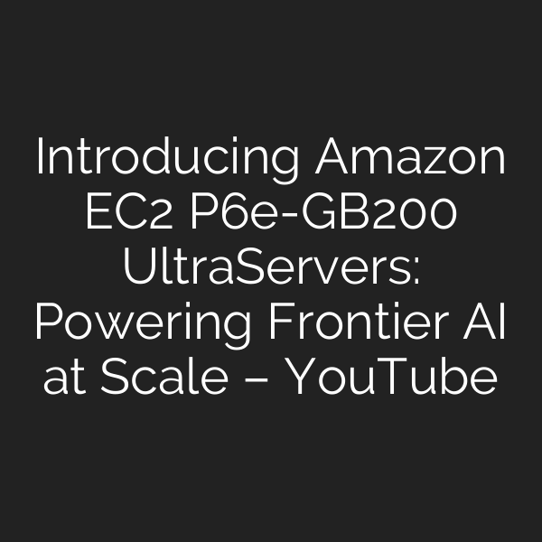 Introducing Amazon EC2 P6e-GB200 UltraServers: Powering Frontier AI at Scale – YouTube