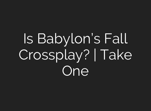 Is Babylon’s Fall Crossplay? | Take One