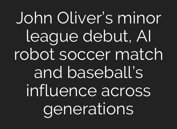 John Oliver’s minor league debut, AI robot soccer match and baseball’s influence across generations