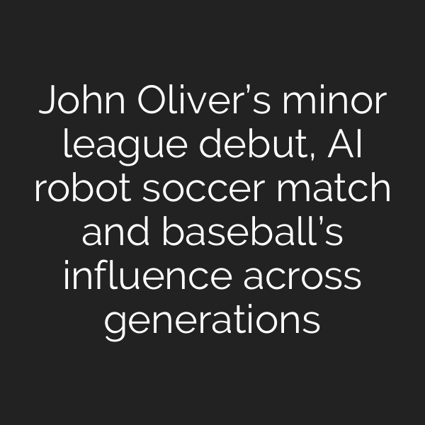 John Oliver’s minor league debut, AI robot soccer match and baseball’s influence across generations