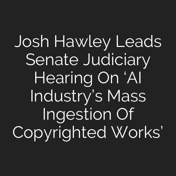 Josh Hawley Leads Senate Judiciary Hearing On ‘AI Industry’s Mass Ingestion Of Copyrighted Works’