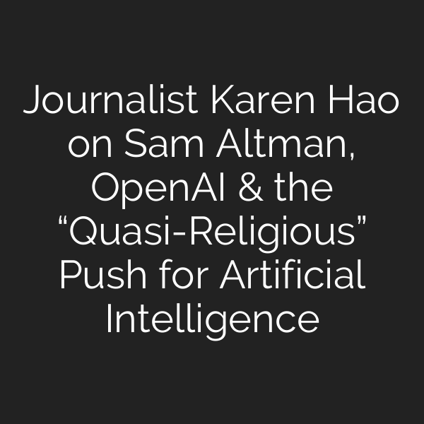Journalist Karen Hao on Sam Altman, OpenAI & the “Quasi-Religious” Push for Artificial Intelligence