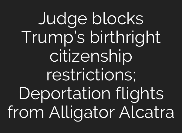 Judge blocks Trump’s birthright citizenship restrictions; Deportation flights from Alligator Alcatra