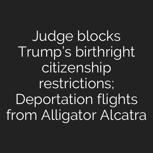 Judge blocks Trump’s birthright citizenship restrictions; Deportation flights from Alligator Alcatra