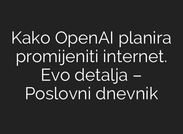 Kako OpenAI planira promijeniti internet. Evo detalja – Poslovni dnevnik