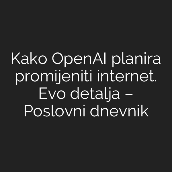 Kako OpenAI planira promijeniti internet. Evo detalja – Poslovni dnevnik