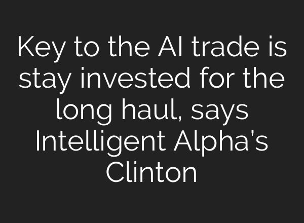 Key to the AI trade is stay invested for the long haul, says Intelligent Alpha’s Clinton