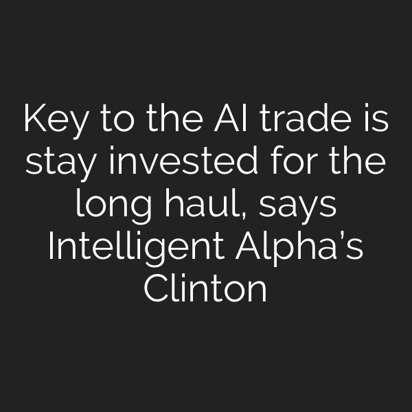 Key to the AI trade is stay invested for the long haul, says Intelligent Alpha’s Clinton