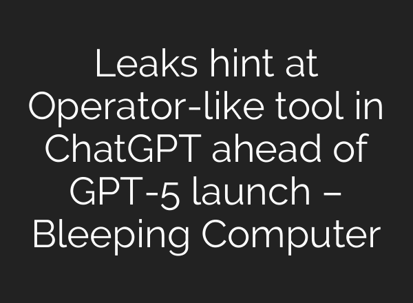 Leaks hint at Operator-like tool in ChatGPT ahead of GPT-5 launch – Bleeping Computer