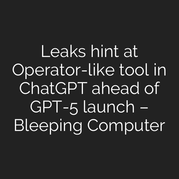 Leaks hint at Operator-like tool in ChatGPT ahead of GPT-5 launch – Bleeping Computer