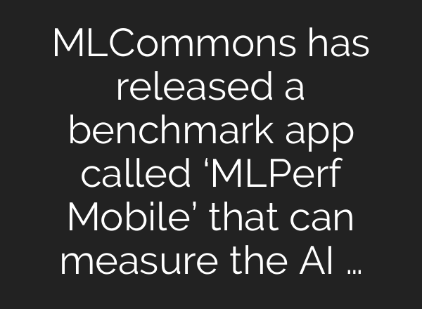 MLCommons has released a benchmark app called ‘MLPerf Mobile’ that can measure the AI …