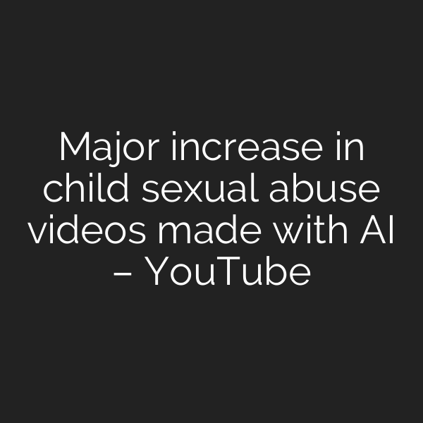 Major increase in child sexual abuse videos made with AI – YouTube