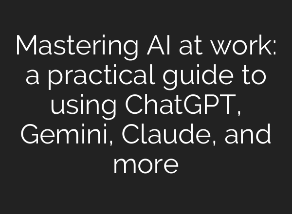 Mastering AI at work: a practical guide to using ChatGPT, Gemini, Claude, and more