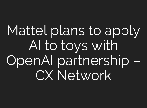 Mattel plans to apply AI to toys with OpenAI partnership – CX Network