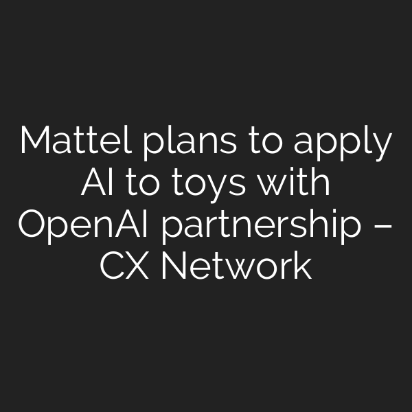 Mattel plans to apply AI to toys with OpenAI partnership – CX Network