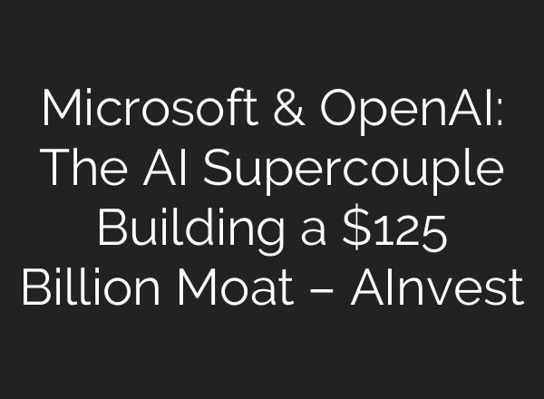 Microsoft & OpenAI: The AI Supercouple Building a $125 Billion Moat – AInvest