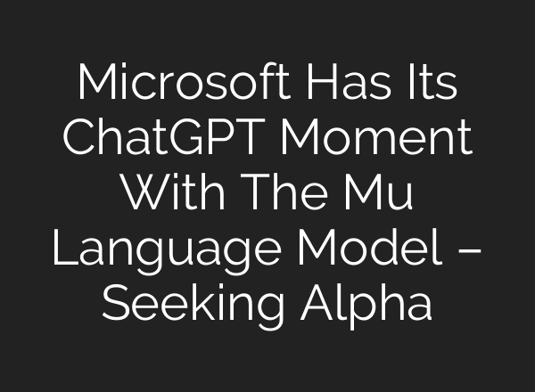 Microsoft Has Its ChatGPT Moment With The Mu Language Model – Seeking Alpha