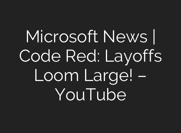 Microsoft News | Code Red: Layoffs Loom Large! – YouTube
