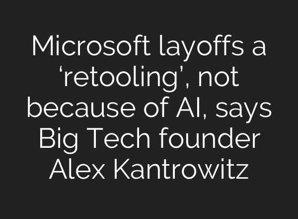 Microsoft layoffs a ‘retooling’, not because of AI, says Big Tech founder Alex Kantrowitz