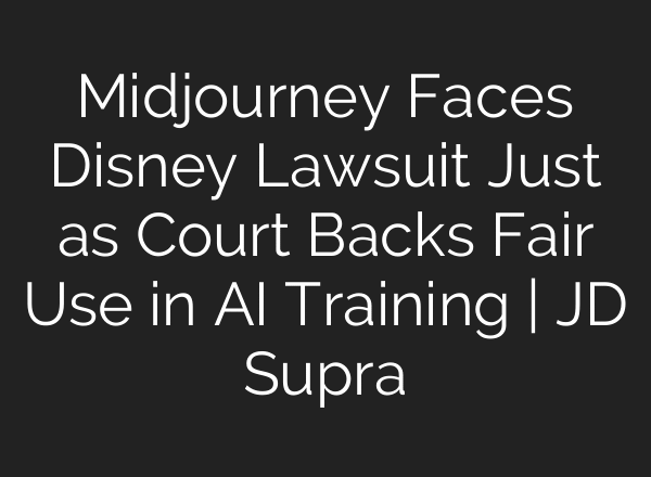 Midjourney Faces Disney Lawsuit Just as Court Backs Fair Use in AI Training | JD Supra