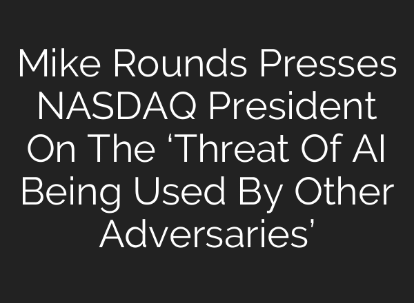 Mike Rounds Presses NASDAQ President On The ‘Threat Of AI Being Used By Other Adversaries’