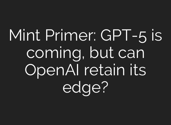 Mint Primer: GPT-5 is coming, but can OpenAI retain its edge?
