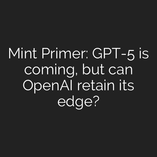 Mint Primer: GPT-5 is coming, but can OpenAI retain its edge?
