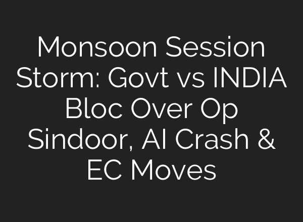 Monsoon Session Storm: Govt vs INDIA Bloc Over Op Sindoor, AI Crash & EC Moves