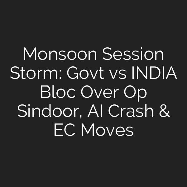 Monsoon Session Storm: Govt vs INDIA Bloc Over Op Sindoor, AI Crash & EC Moves