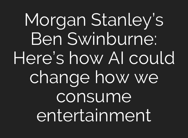 Morgan Stanley’s Ben Swinburne: Here’s how AI could change how we consume entertainment