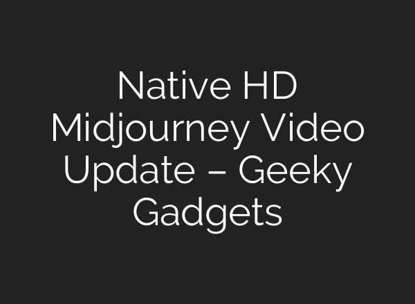 Native HD Midjourney Video Update – Geeky Gadgets