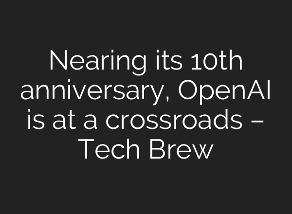 Nearing its 10th anniversary, OpenAI is at a crossroads – Tech Brew
