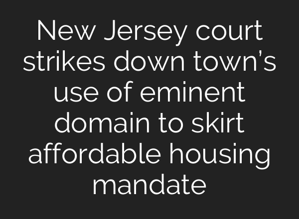 New Jersey court strikes down town’s use of eminent domain to skirt affordable housing mandate