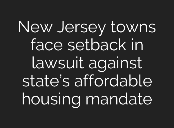 New Jersey towns face setback in lawsuit against state’s affordable housing mandate