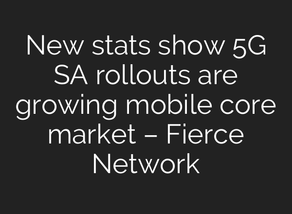 New stats show 5G SA rollouts are growing mobile core market – Fierce Network