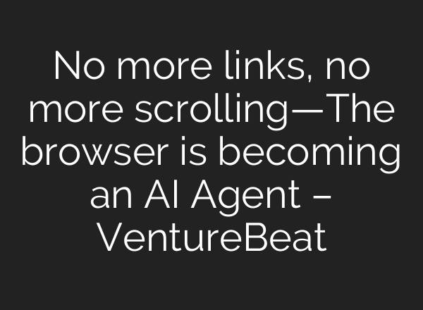 No more links, no more scrolling—The browser is becoming an AI Agent – VentureBeat