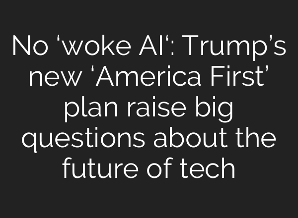 No ‘woke AI‘: Trump’s new ‘America First’ plan raise big questions about the future of tech