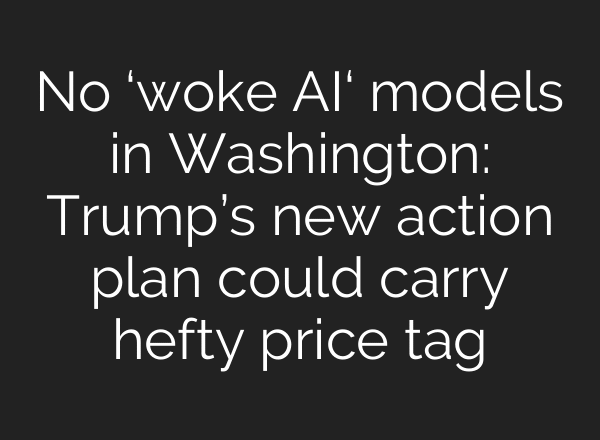 No ‘woke AI‘ models in Washington: Trump’s new action plan could carry hefty price tag