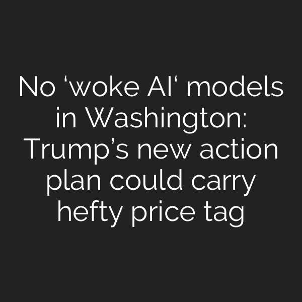 No ‘woke AI‘ models in Washington: Trump’s new action plan could carry hefty price tag