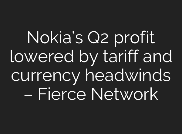 Nokia’s Q2 profit lowered by tariff and currency headwinds – Fierce Network