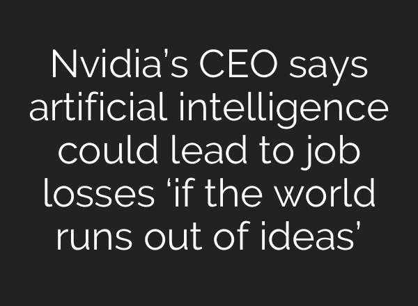 Nvidia’s CEO says artificial intelligence could lead to job losses ‘if the world runs out of ideas’