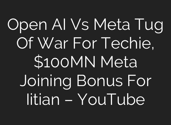 Open AI Vs Meta Tug Of War For Techie, $100MN Meta Joining Bonus For Iitian – YouTube