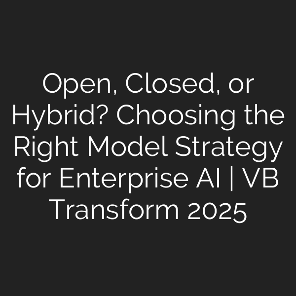 Open, Closed, or Hybrid? Choosing the Right Model Strategy for Enterprise AI | VB Transform 2025