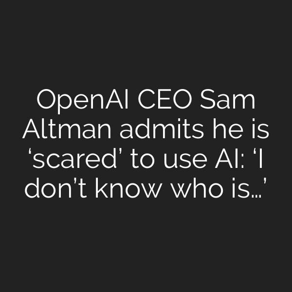 OpenAI CEO Sam Altman admits he is ‘scared’ to use AI: ‘I don’t know who is…’