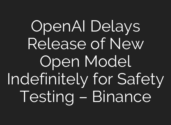 OpenAI Delays Release of New Open Model Indefinitely for Safety Testing – Binance
