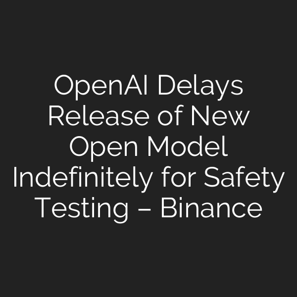OpenAI Delays Release of New Open Model Indefinitely for Safety Testing – Binance