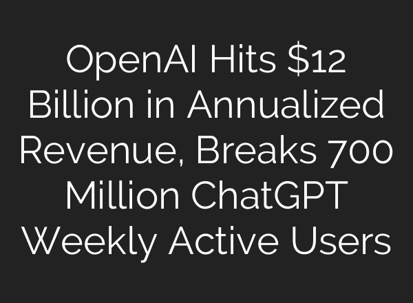 OpenAI Hits $12 Billion in Annualized Revenue, Breaks 700 Million ChatGPT Weekly Active Users