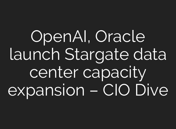 OpenAI, Oracle launch Stargate data center capacity expansion – CIO Dive