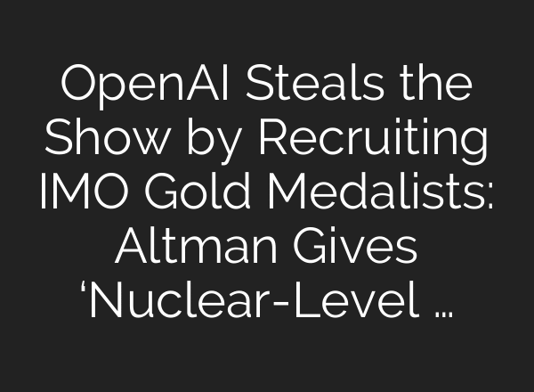 OpenAI Steals the Show by Recruiting IMO Gold Medalists: Altman Gives ‘Nuclear-Level …