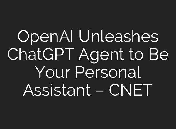 OpenAI Unleashes ChatGPT Agent to Be Your Personal Assistant – CNET
